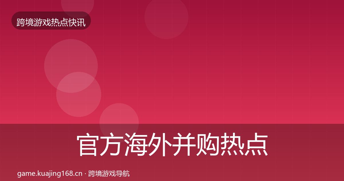 官方海外并购热点速递