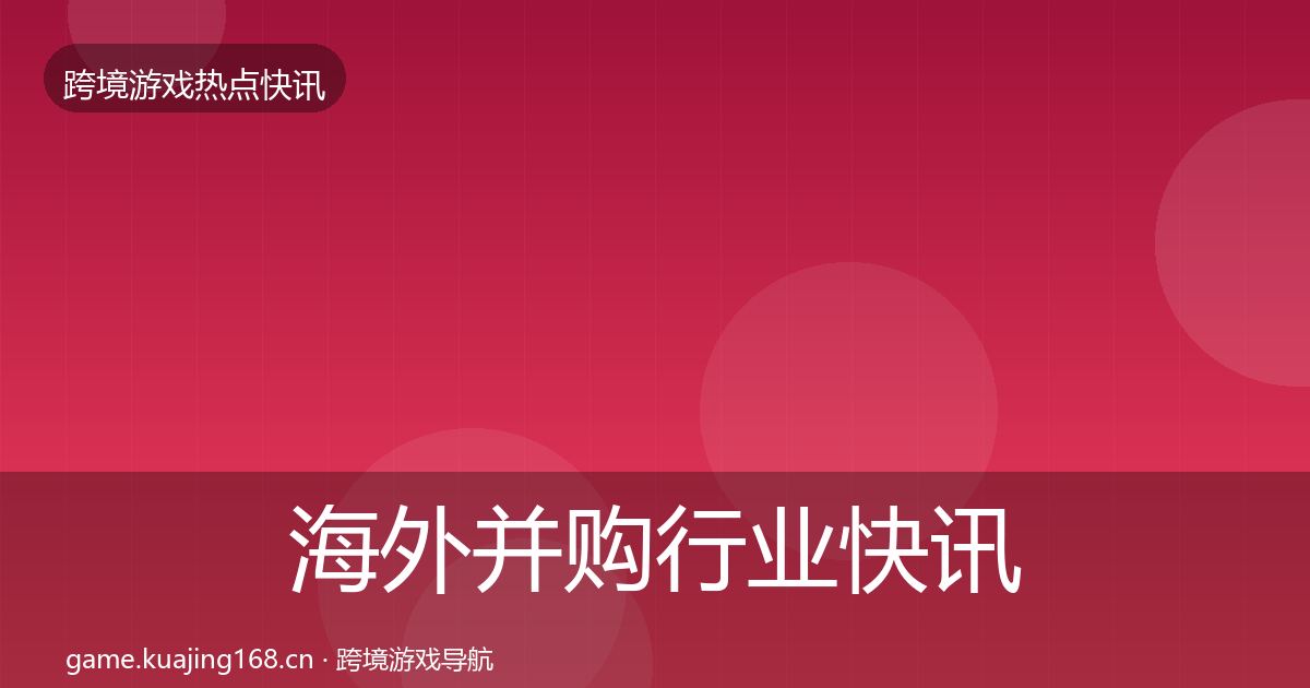 海外并购行业快讯全指南：2026年
