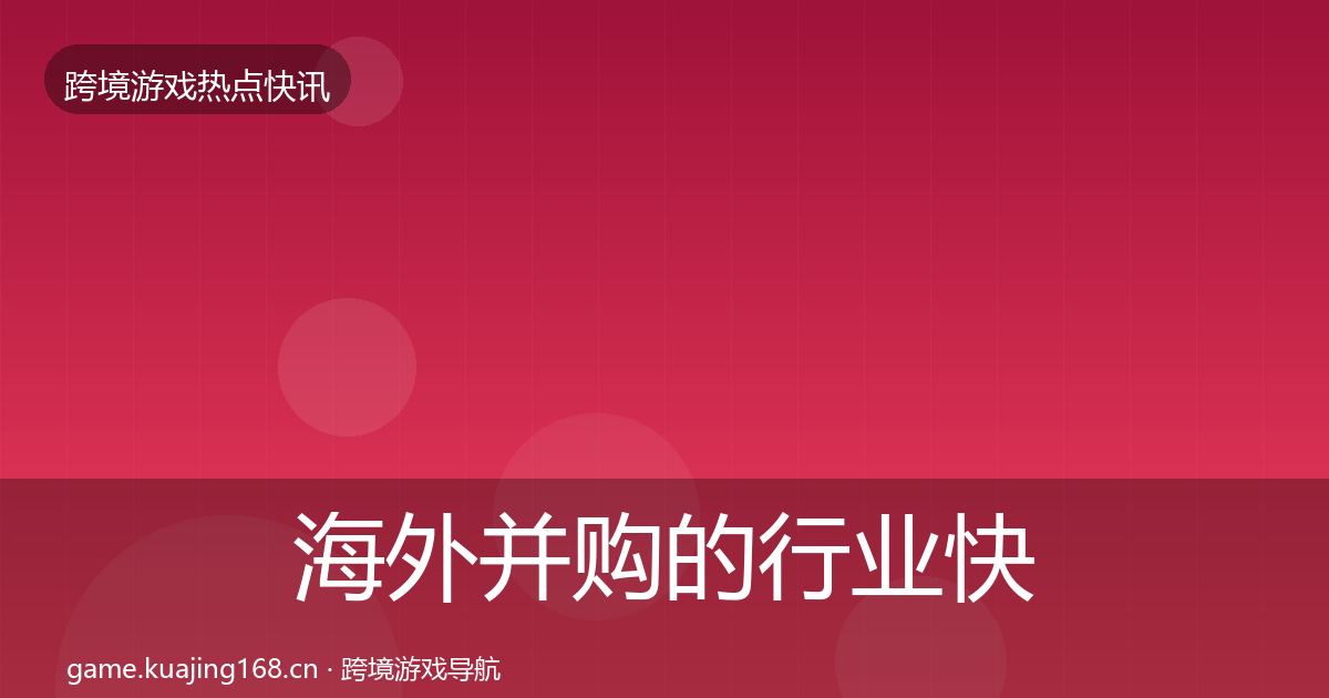 海外并购的行业快讯（2027年）