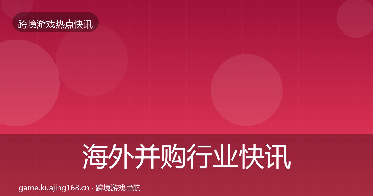 海外并购行业快讯全指南：2027年