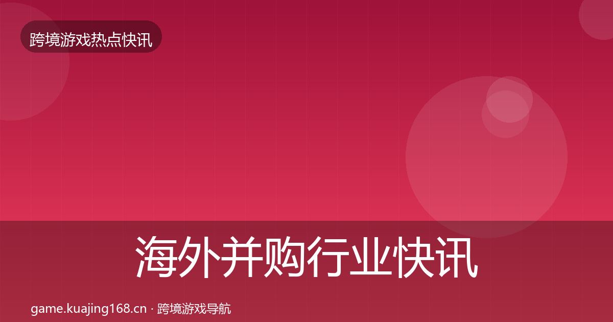 海外并购行业快讯全指南：最新