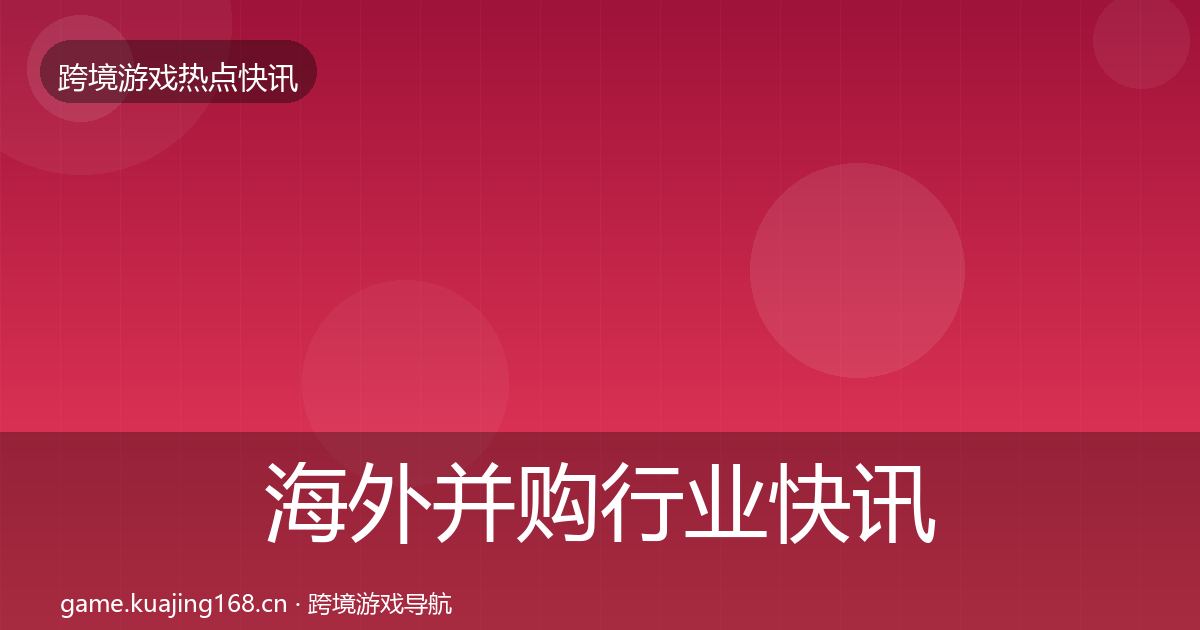 海外并购行业快讯全指南：全面