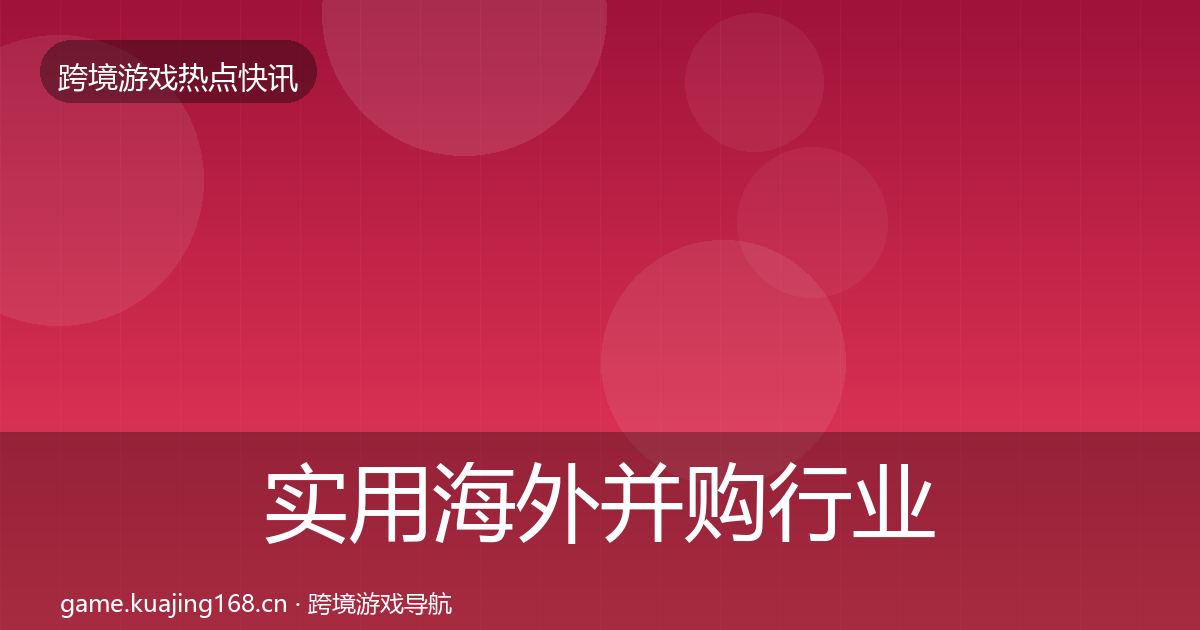 实用海外并购行业快讯