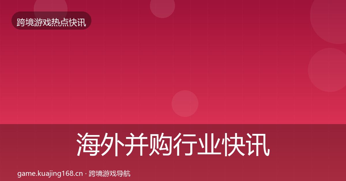 海外并购行业快讯全指南：实用
