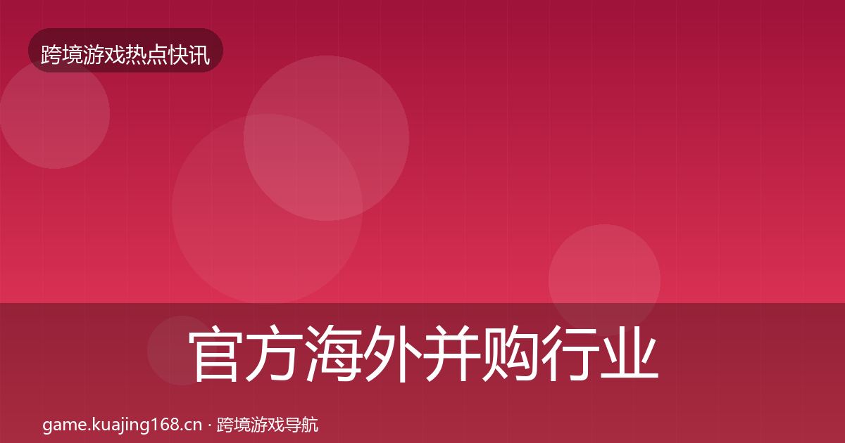 官方海外并购行业快讯