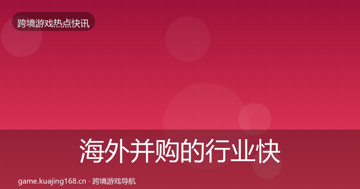 海外并购的行业快讯（官方）