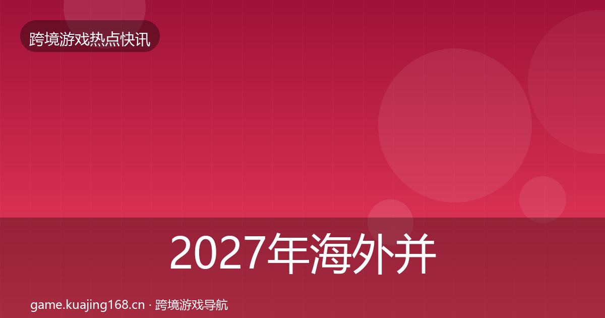 2027年海外并购动态追踪