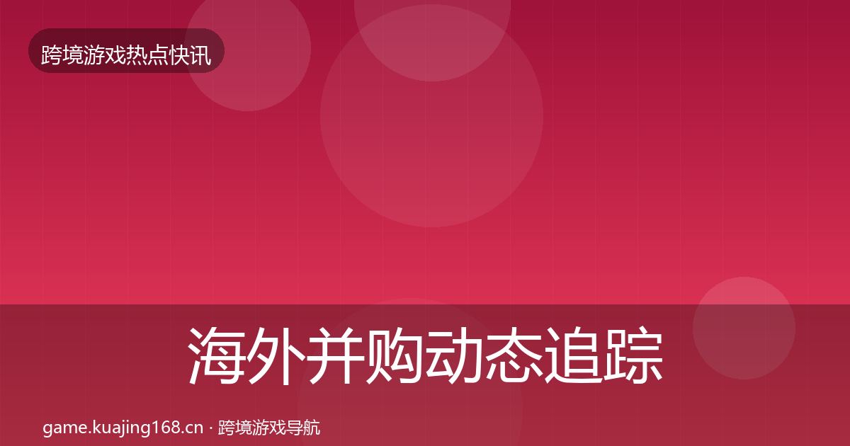 海外并购动态追踪全指南：2027年