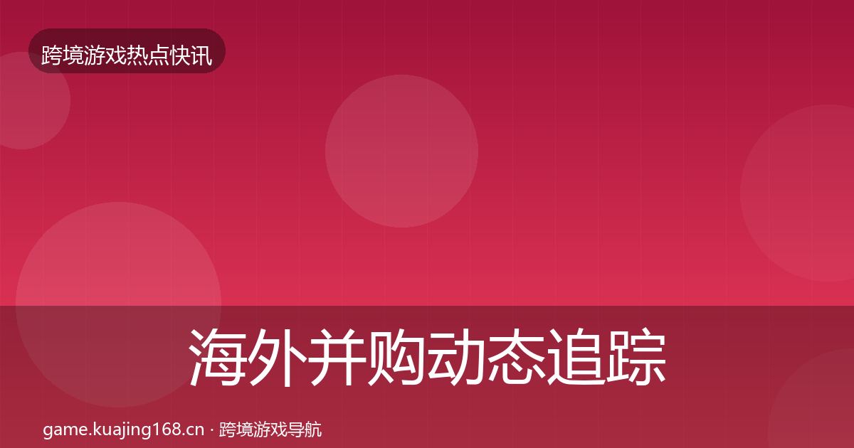 海外并购动态追踪全指南：最新