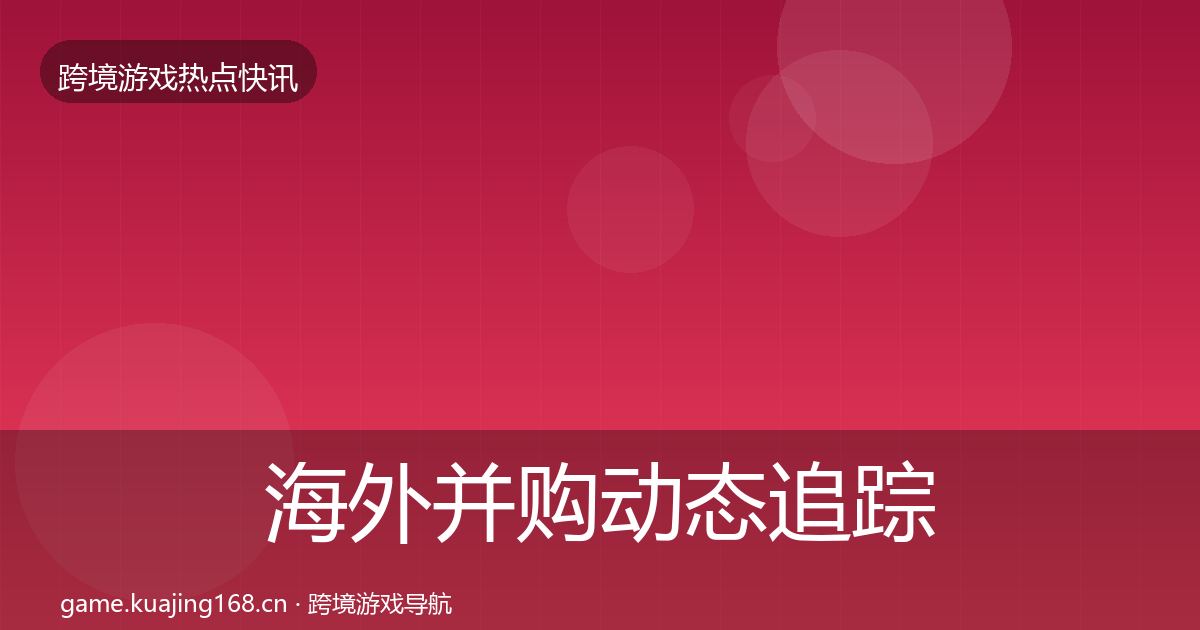 海外并购动态追踪全指南：实用