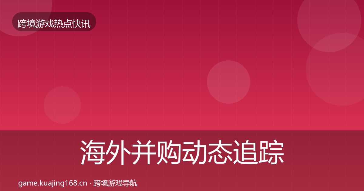 海外并购动态追踪全指南：官方