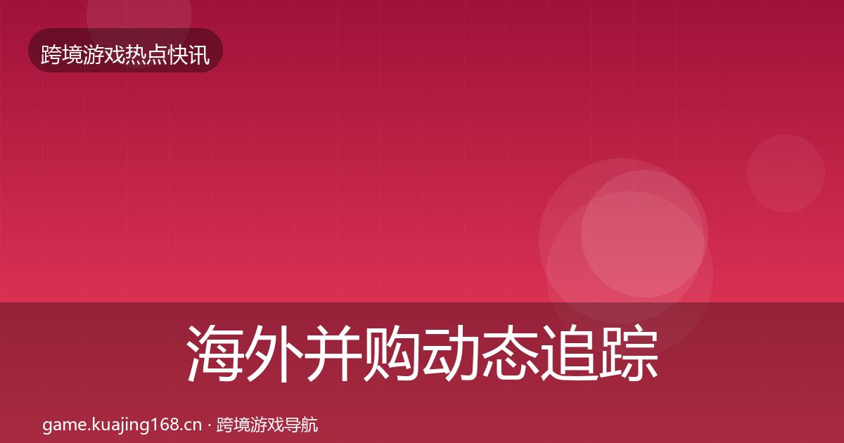 海外并购动态追踪全指南：一线
