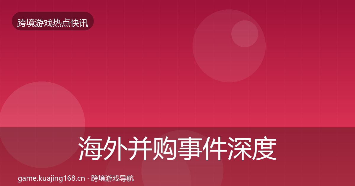 海外并购事件深度解读全指南：最新
