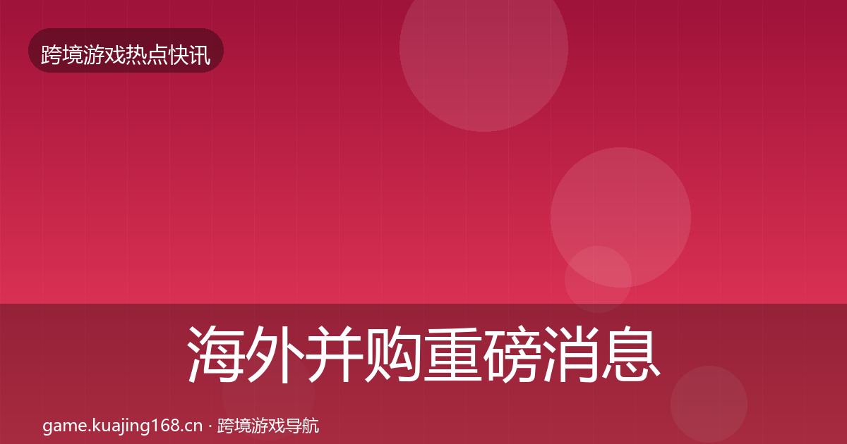 海外并购重磅消息全指南：2027年