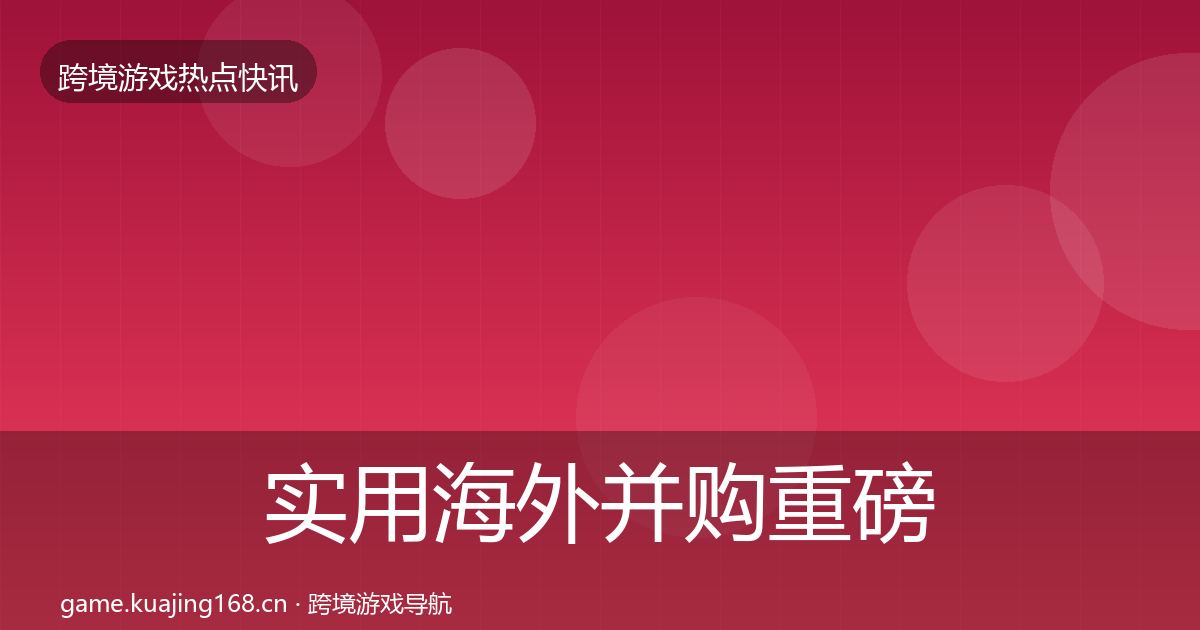 实用海外并购重磅消息