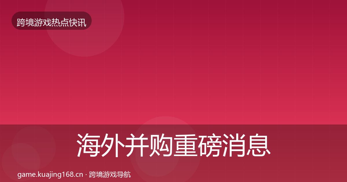 海外并购重磅消息全指南：实用