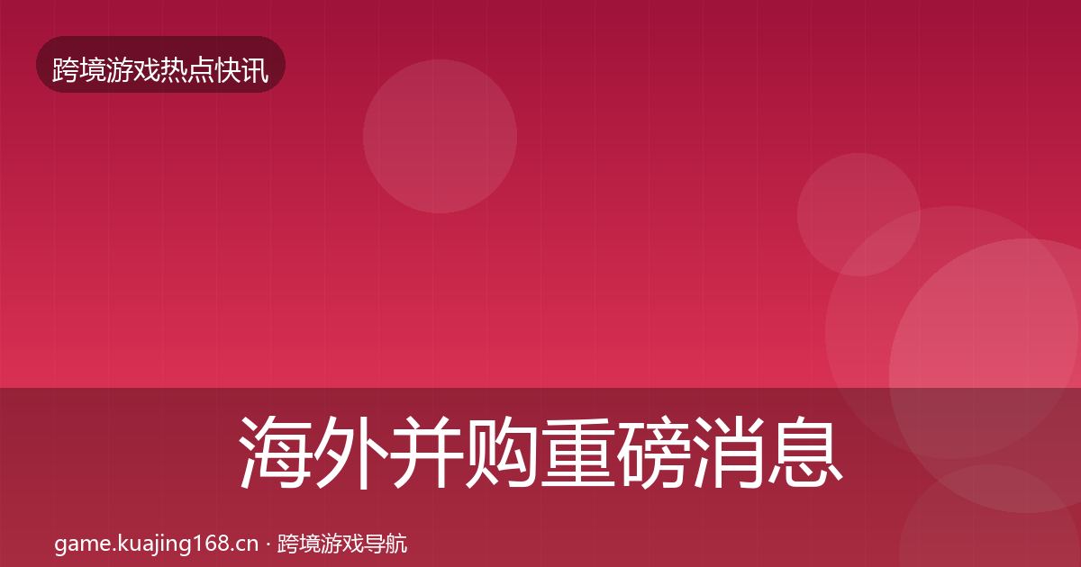海外并购重磅消息全指南：官方
