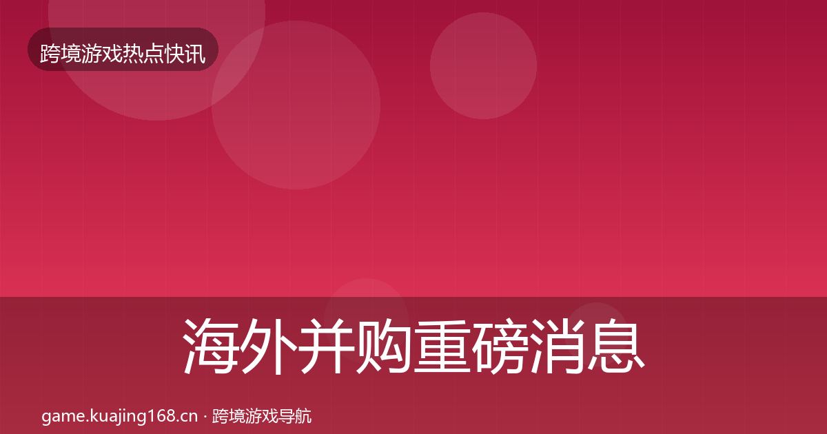 海外并购重磅消息全指南：一线