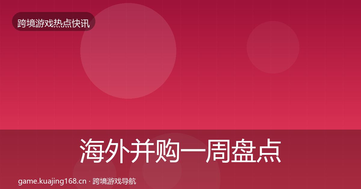 海外并购一周盘点全指南:2027年