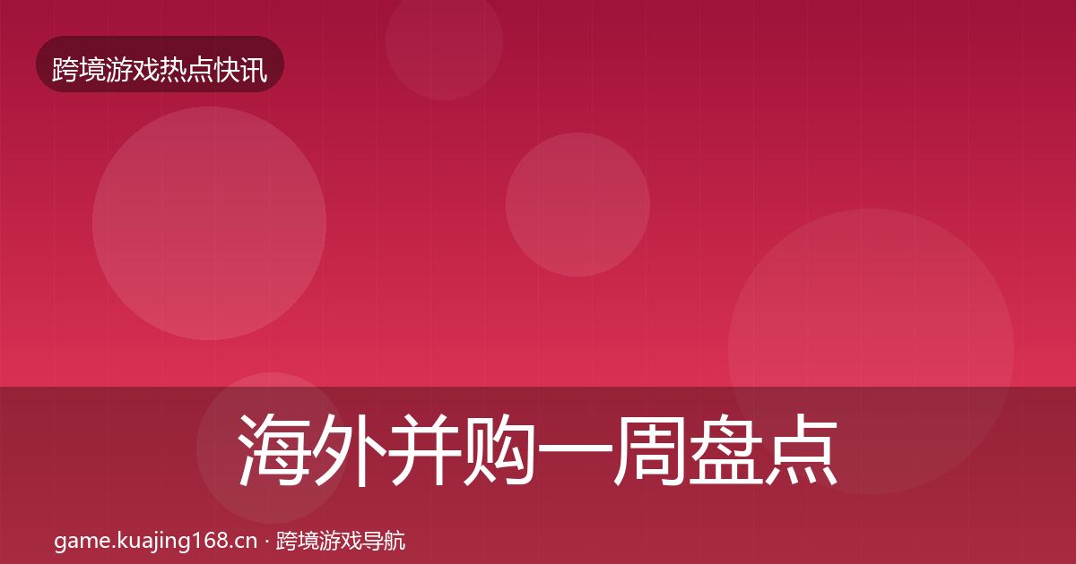 海外并购一周盘点全指南：最新