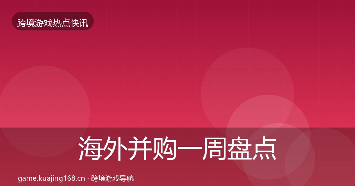 海外并购一周盘点全指南：深度