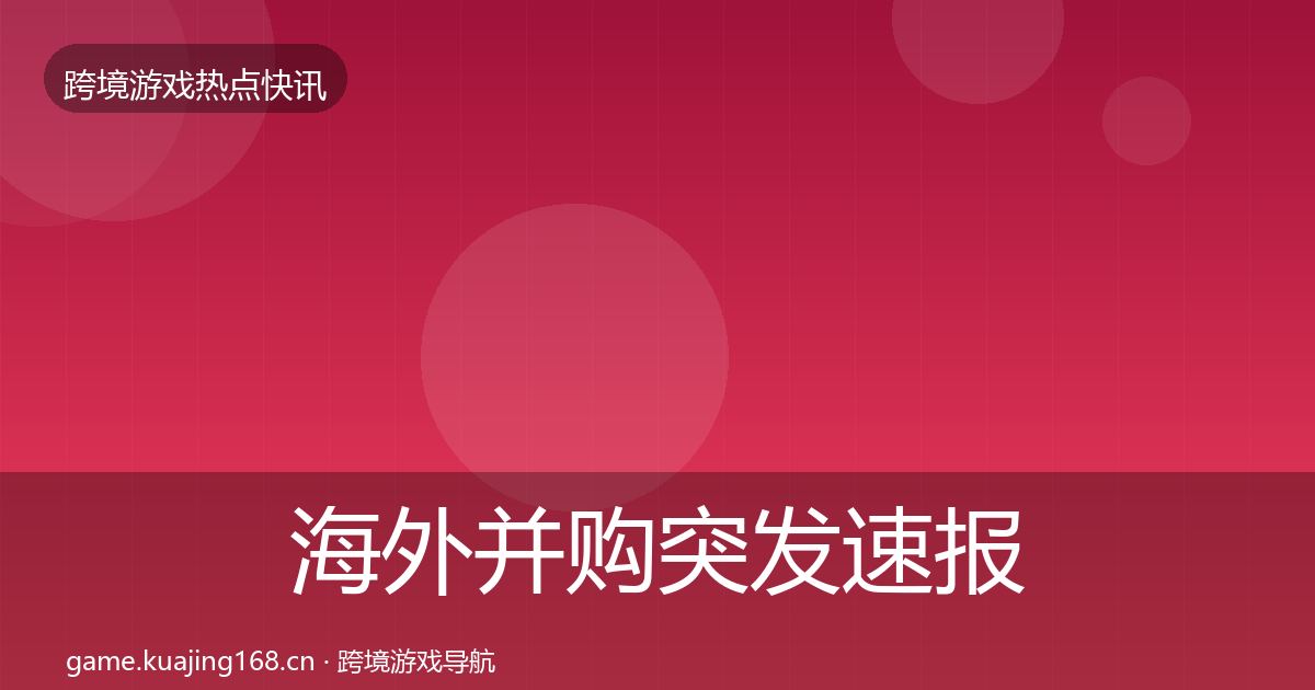 海外并购突发速报全指南：最新