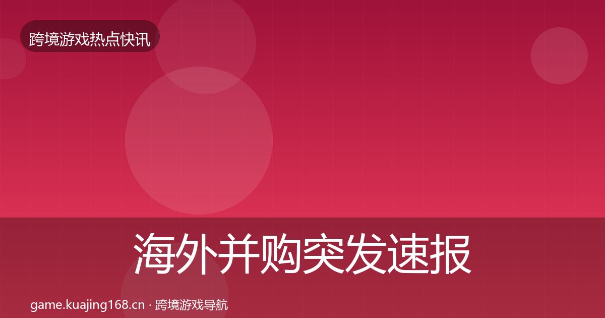 海外并购突发速报全指南:实用