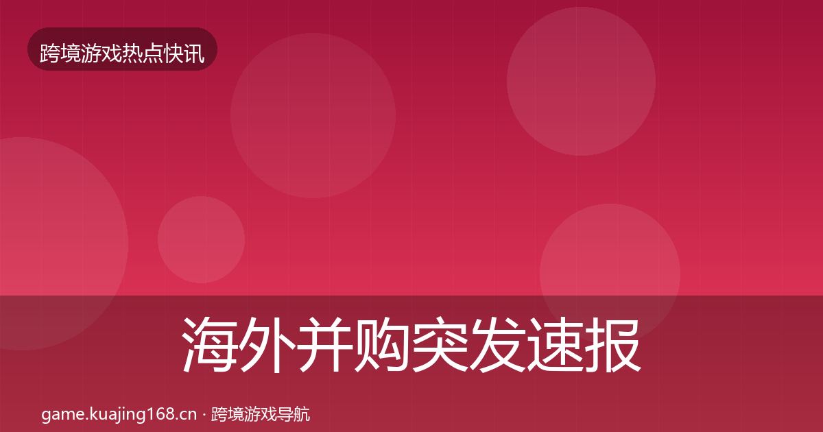 海外并购突发速报全指南：官方