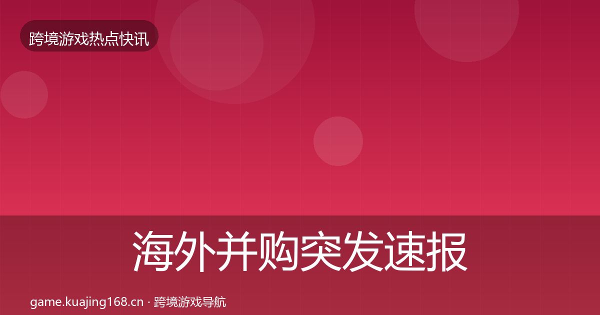 海外并购突发速报全指南:一线