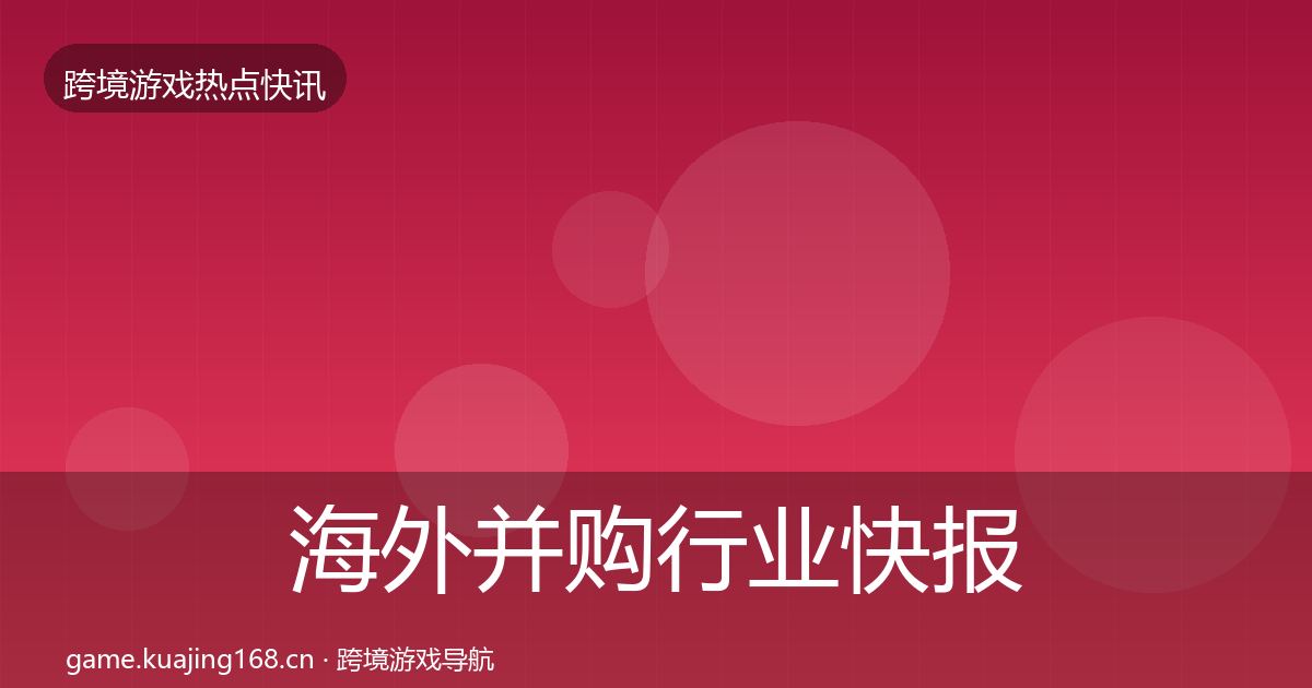 海外并购行业快报全指南：最新