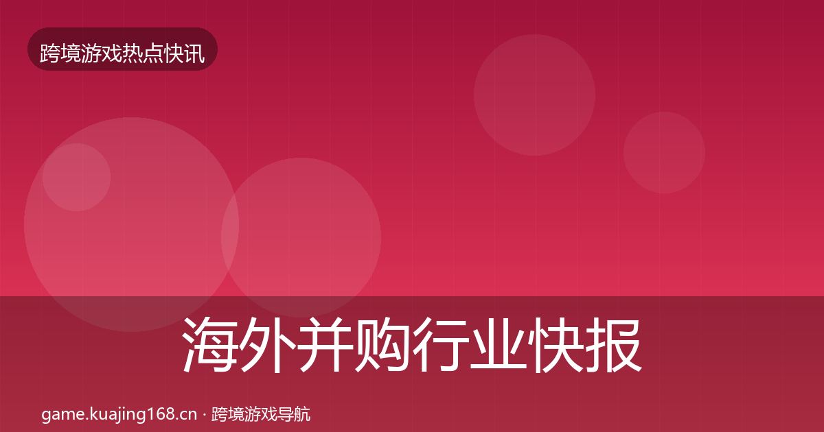 海外并购行业快报全指南：全面