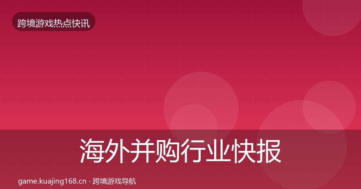 海外并购行业快报全指南：深度