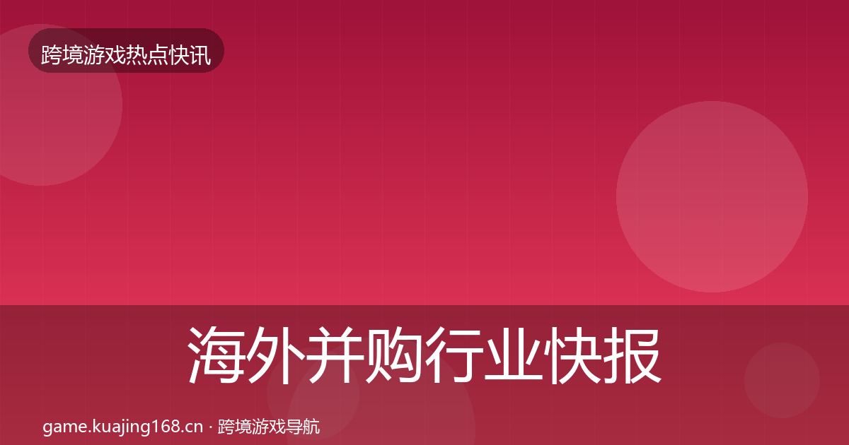 海外并购行业快报全指南：官方