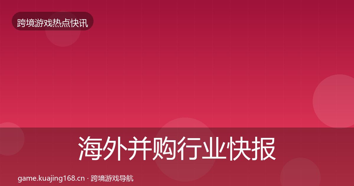 海外并购行业快报全指南：一线