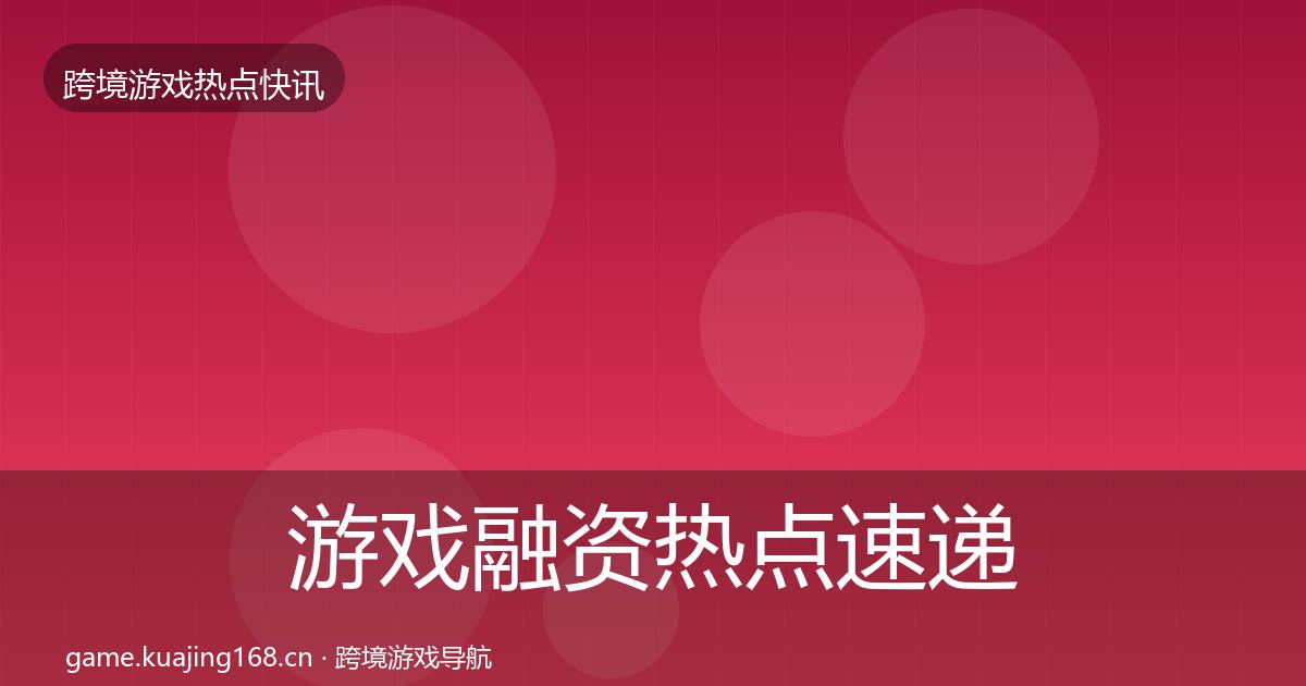 游戏融资热点速递全指南：最新