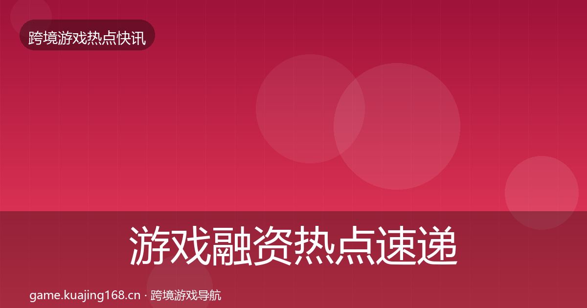 游戏融资热点速递全指南：全面