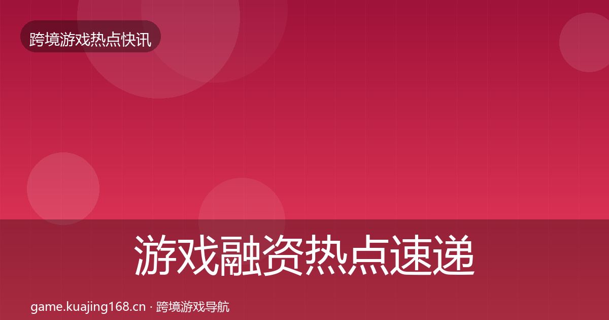 游戏融资热点速递全指南：深度