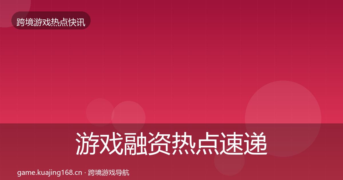 游戏融资热点速递全指南:实用