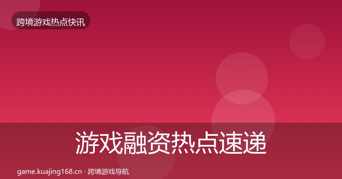 游戏融资热点速递全指南：官方