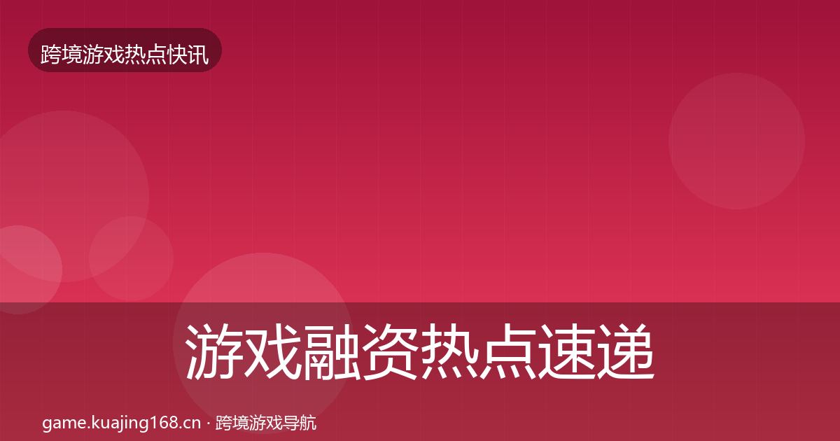 游戏融资热点速递全指南：一线