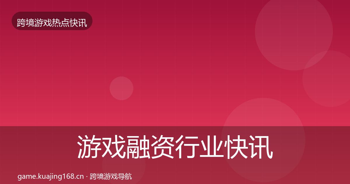 游戏融资行业快讯全指南：2026年