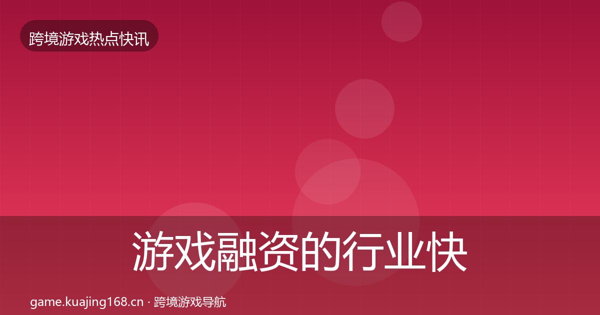 游戏融资的行业快讯（2027年）