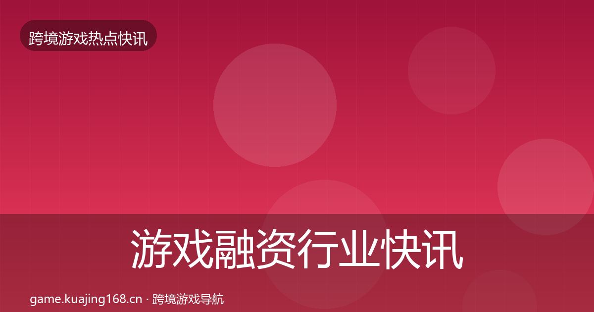 游戏融资行业快讯全指南：2027年