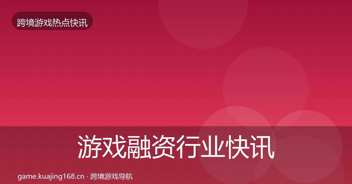 游戏融资行业快讯全指南：最新