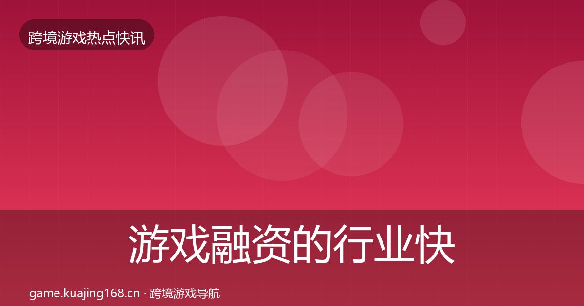 游戏融资的行业快讯（全面）