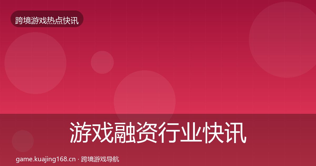 游戏融资行业快讯全指南：全面