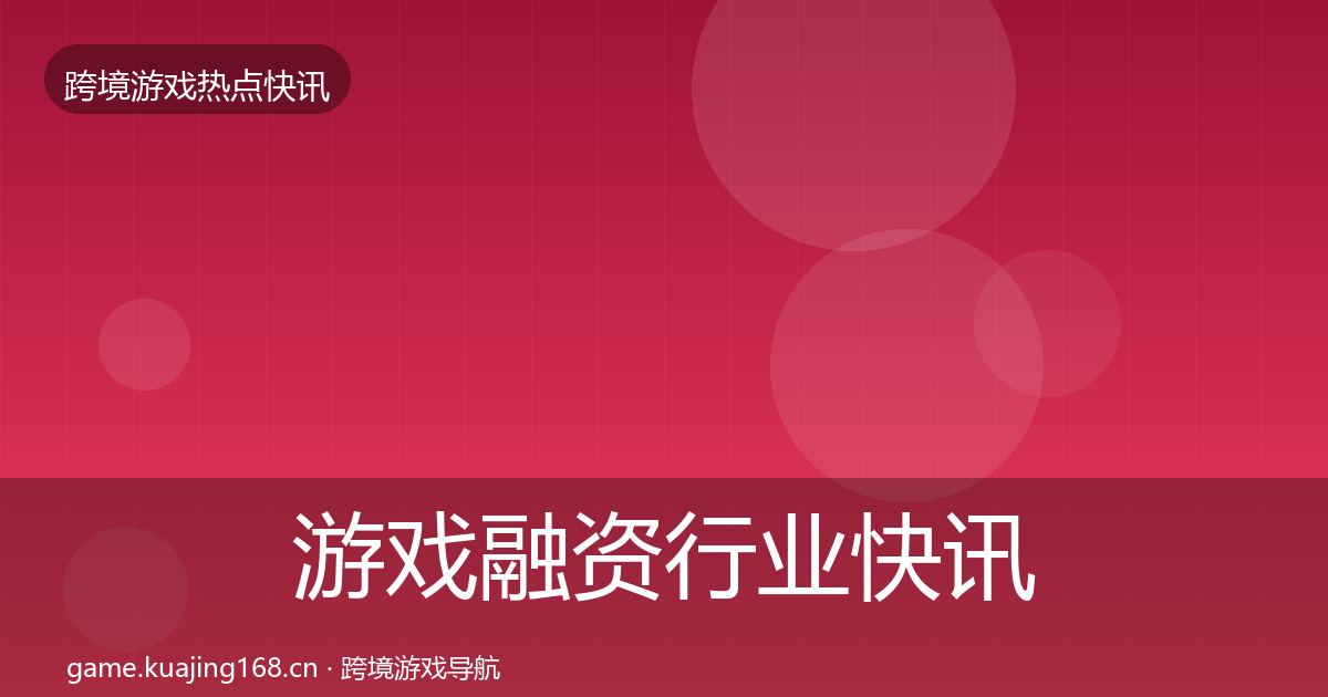 游戏融资行业快讯全指南：实用