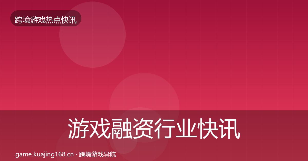 游戏融资行业快讯全指南：官方