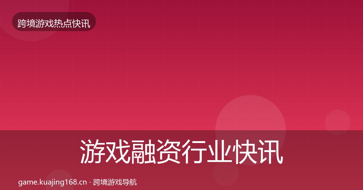 游戏融资行业快讯全指南：一线
