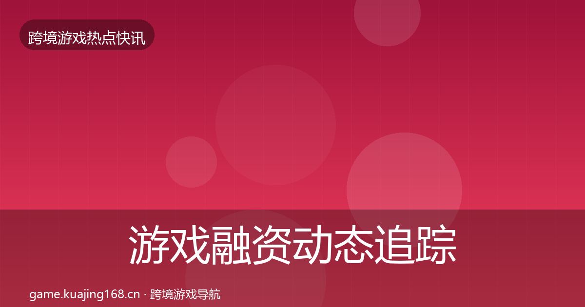 游戏融资动态追踪全指南：2026年